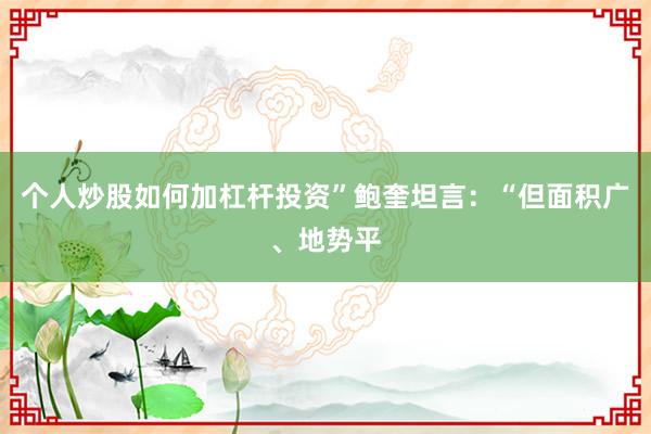 个人炒股如何加杠杆投资”鲍奎坦言：“但面积广、地势平