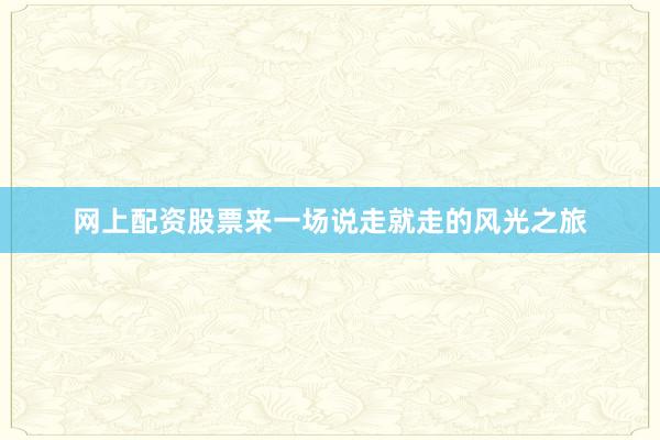 网上配资股票来一场说走就走的风光之旅
