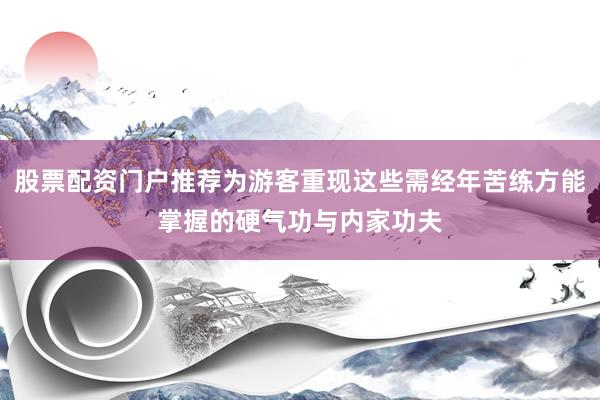 股票配资门户推荐为游客重现这些需经年苦练方能掌握的硬气功与内家功夫