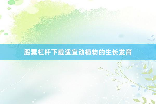 股票杠杆下载适宜动植物的生长发育