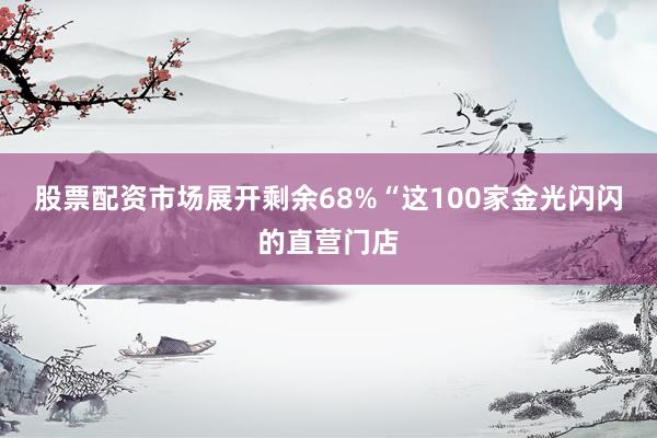 股票配资市场展开剩余68%“这100家金光闪闪的直营门店