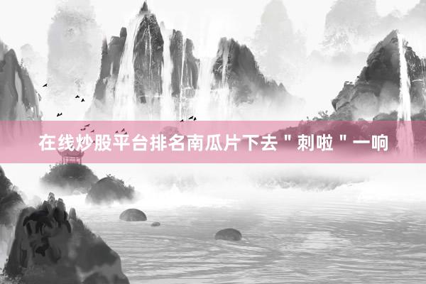在线炒股平台排名南瓜片下去＂刺啦＂一响