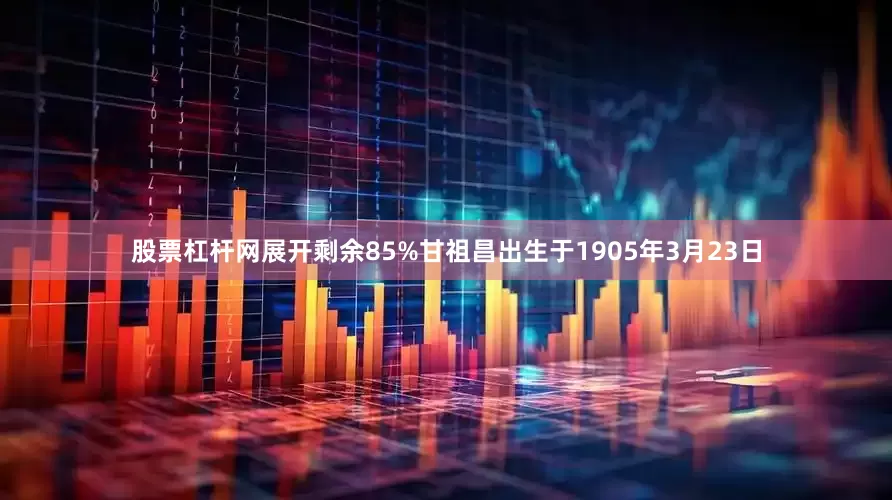股票杠杆网展开剩余85%甘祖昌出生于1905年3月23日