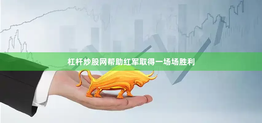 杠杆炒股网帮助红军取得一场场胜利