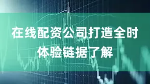 在线配资公司打造全时体验链据了解