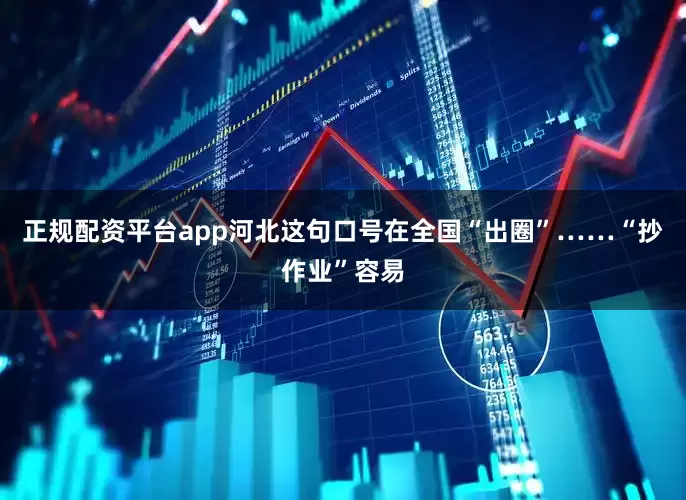 正规配资平台app河北这句口号在全国“出圈”……“抄作业”容易