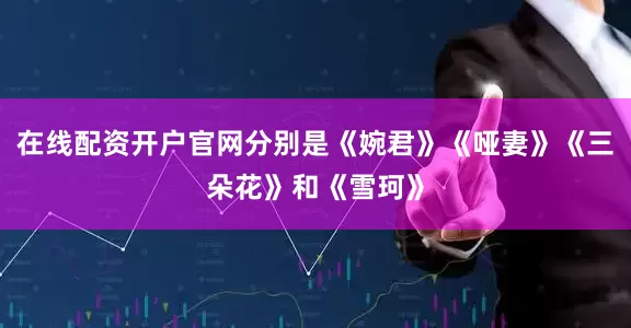 在线配资开户官网分别是《婉君》《哑妻》《三朵花》和《雪珂》