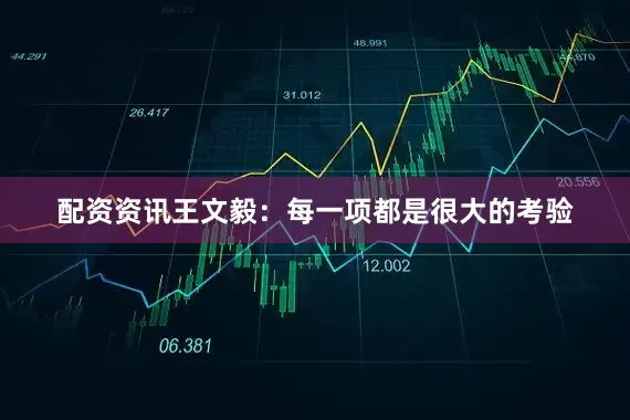 配资资讯王文毅：每一项都是很大的考验