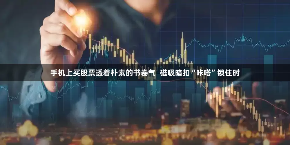 手机上买股票透着朴素的书卷气  磁吸暗扣“咔嗒”锁住时