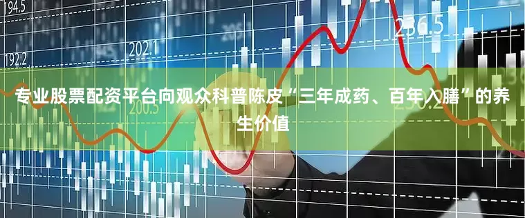 专业股票配资平台向观众科普陈皮“三年成药、百年入膳”的养生价值