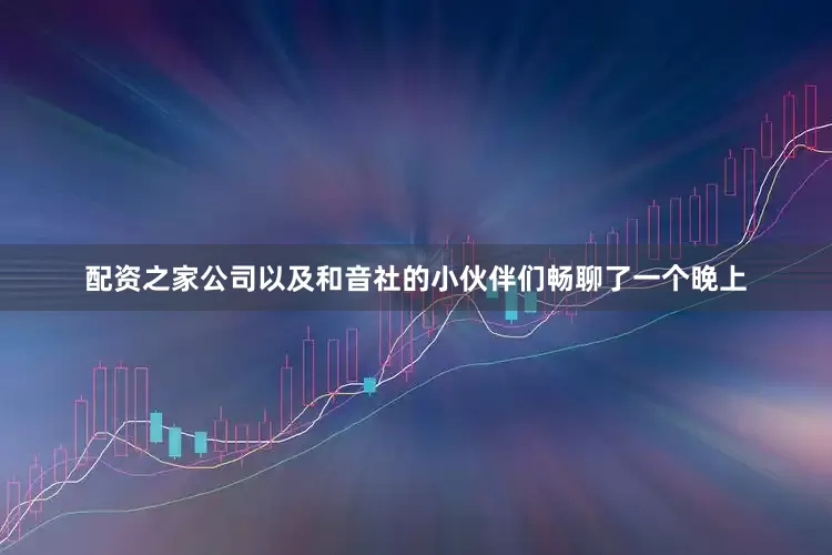 配资之家公司以及和音社的小伙伴们畅聊了一个晚上