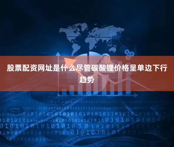 股票配资网址是什么尽管碳酸锂价格呈单边下行趋势