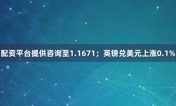 配资平台提供咨询至1.1671；英镑兑美元上涨0.1%