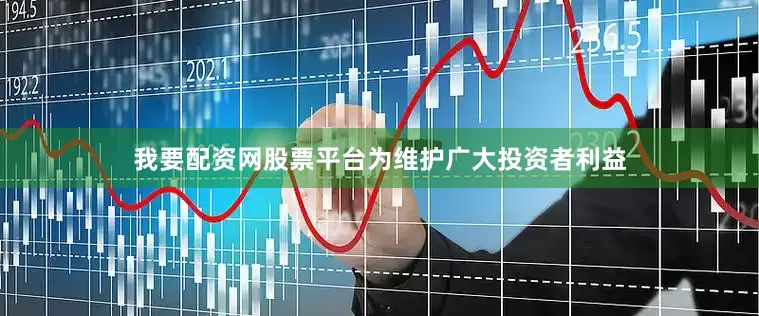 我要配资网股票平台为维护广大投资者利益