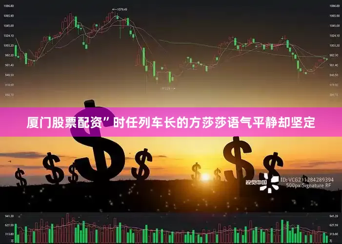 厦门股票配资”时任列车长的方莎莎语气平静却坚定