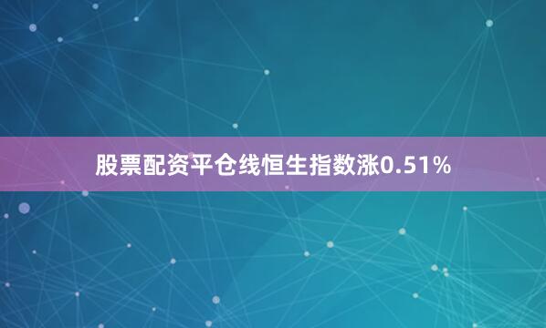 股票配资平仓线恒生指数涨0.51%