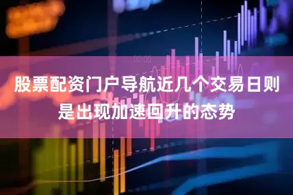 股票配资门户导航近几个交易日则是出现加速回升的态势