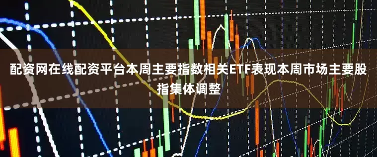 配资网在线配资平台本周主要指数相关ETF表现本周市场主要股指集体调整