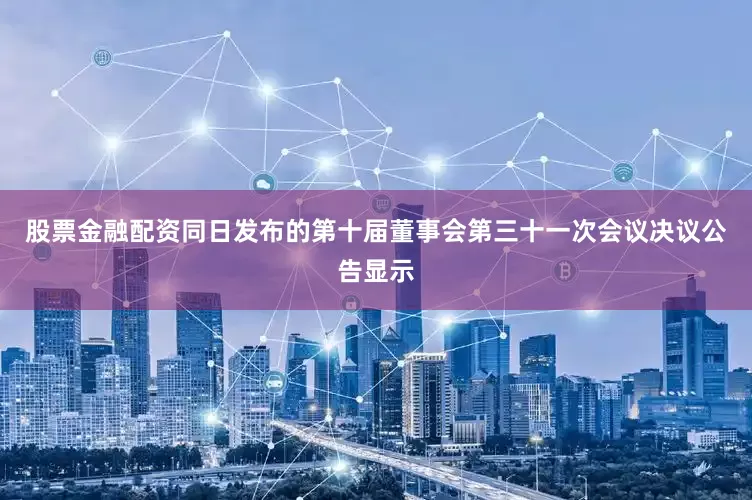股票金融配资同日发布的第十届董事会第三十一次会议决议公告显示
