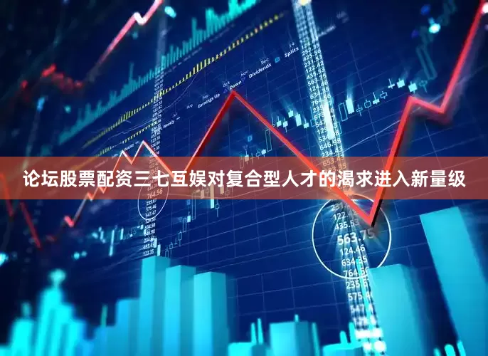 论坛股票配资三七互娱对复合型人才的渴求进入新量级