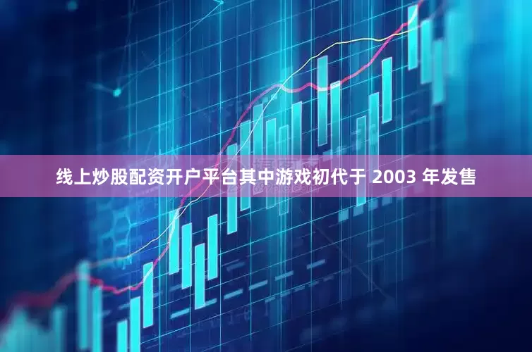 线上炒股配资开户平台其中游戏初代于 2003 年发售