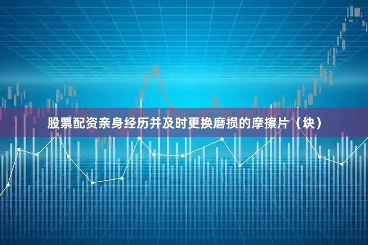 股票配资亲身经历并及时更换磨损的摩擦片（块）