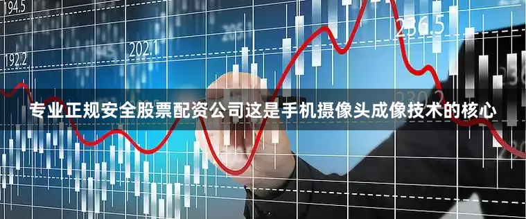 专业正规安全股票配资公司这是手机摄像头成像技术的核心