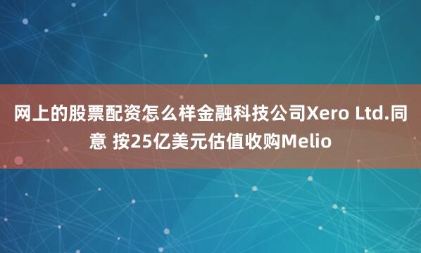 网上的股票配资怎么样金融科技公司Xero Ltd.同意 按25亿美元估值收购Melio