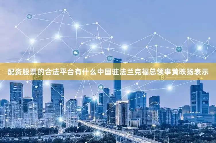 配资股票的合法平台有什么　　中国驻法兰克福总领事黄昳扬表示