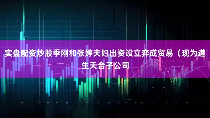 实盘配资炒股季刚和张婷夫妇出资设立弈成贸易（现为道生天合子公司
