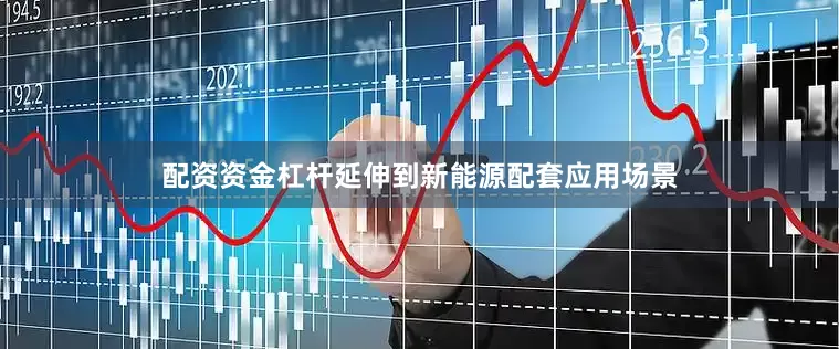 配资资金杠杆延伸到新能源配套应用场景