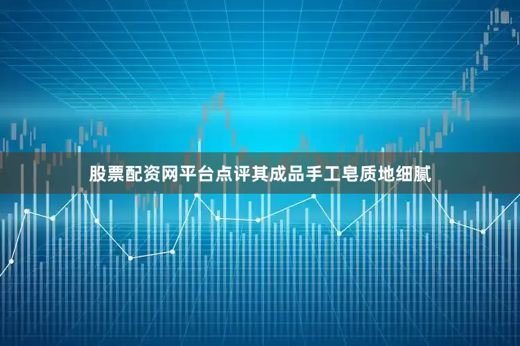 股票配资网平台点评其成品手工皂质地细腻