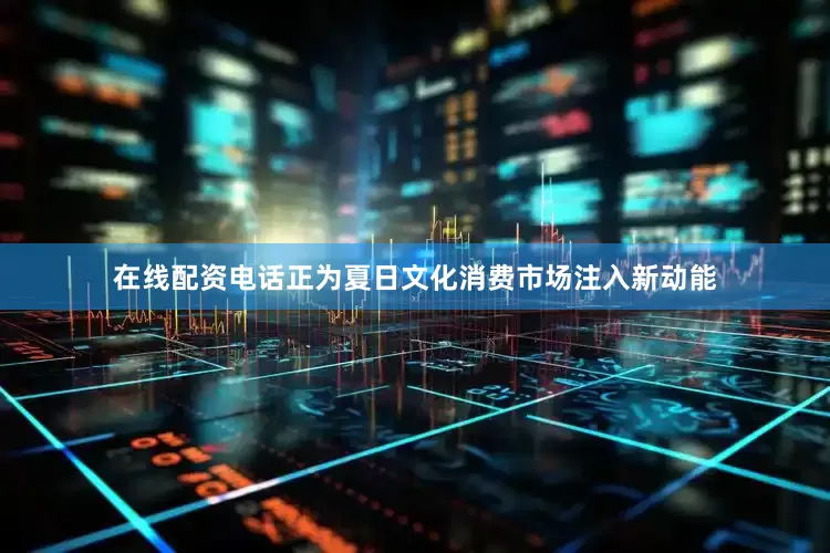 在线配资电话正为夏日文化消费市场注入新动能
