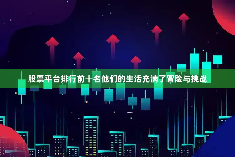 股票平台排行前十名他们的生活充满了冒险与挑战