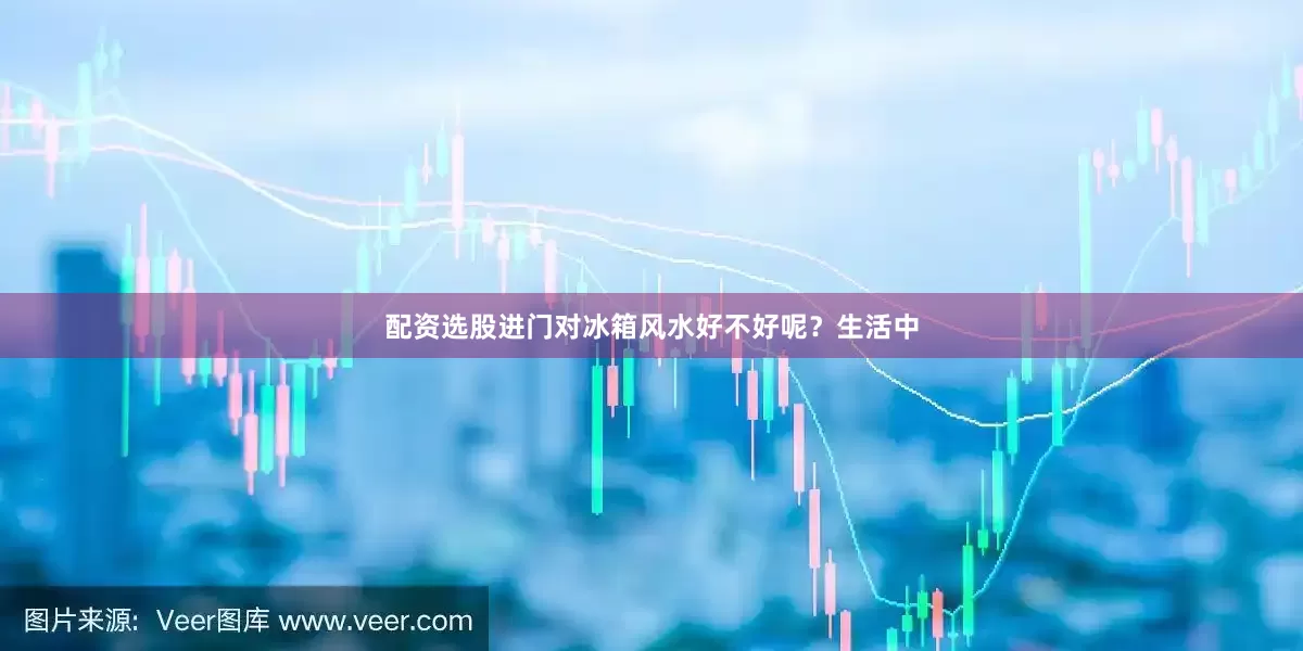配资选股进门对冰箱风水好不好呢？生活中