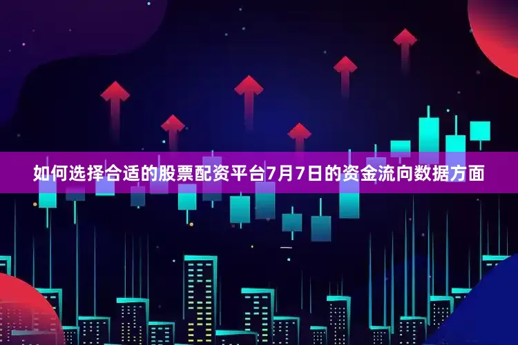 如何选择合适的股票配资平台7月7日的资金流向数据方面