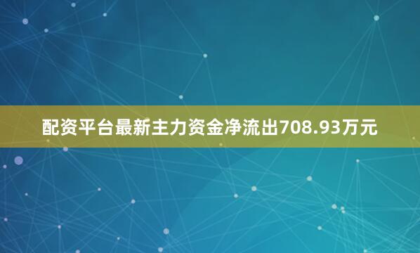 配资平台最新主力资金净流出708.93万元