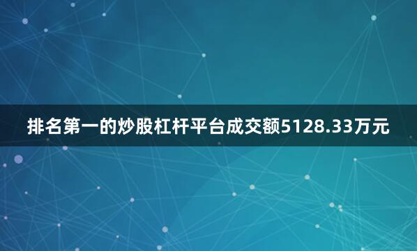 排名第一的炒股杠杆平台成交额5128.33万元