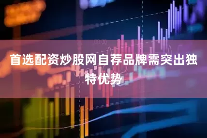 首选配资炒股网自荐品牌需突出独特优势