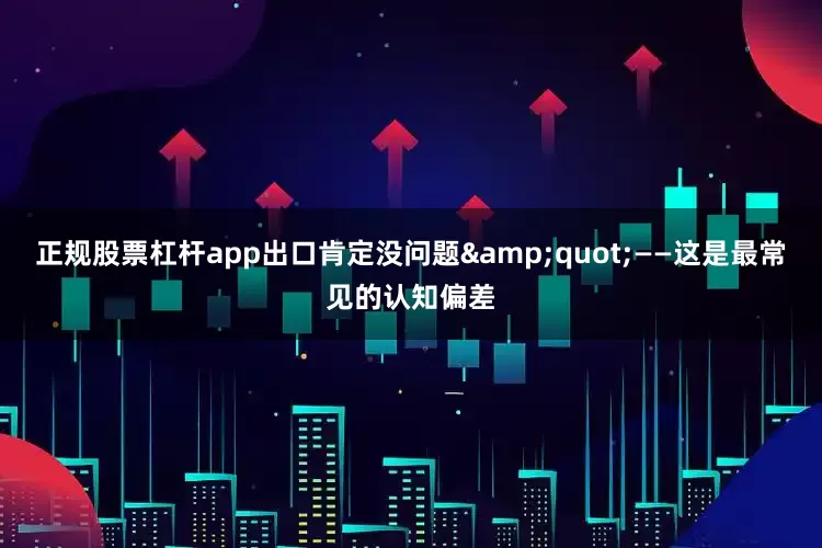 正规股票杠杆app出口肯定没问题&quot;——这是最常见的认知偏差