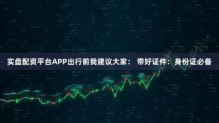 实盘配资平台APP出行前我建议大家： 带好证件：身份证必备