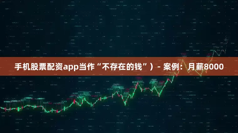 手机股票配资app当作“不存在的钱”）- 案例：月薪8000