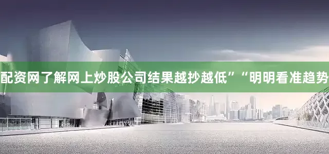 配资网了解网上炒股公司结果越抄越低”“明明看准趋势
