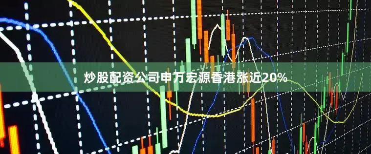 炒股配资公司申万宏源香港涨近20%