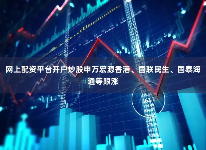 网上配资平台开户炒股申万宏源香港、国联民生、国泰海通等跟涨