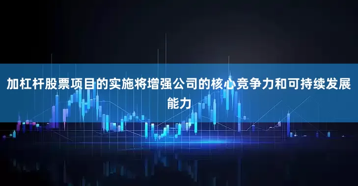 加杠杆股票项目的实施将增强公司的核心竞争力和可持续发展能力