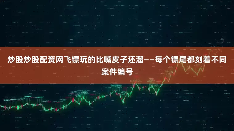 炒股炒股配资网飞镖玩的比嘴皮子还溜——每个镖尾都刻着不同案件编号