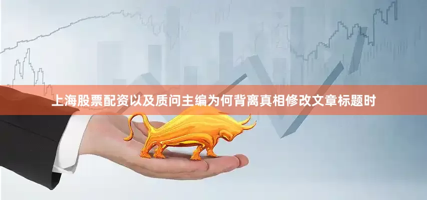 上海股票配资以及质问主编为何背离真相修改文章标题时