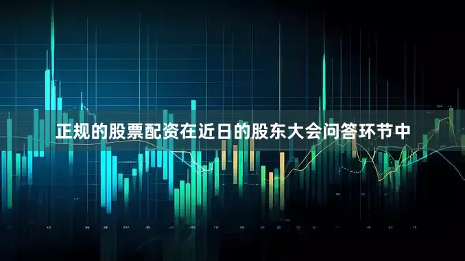 正规的股票配资在近日的股东大会问答环节中
