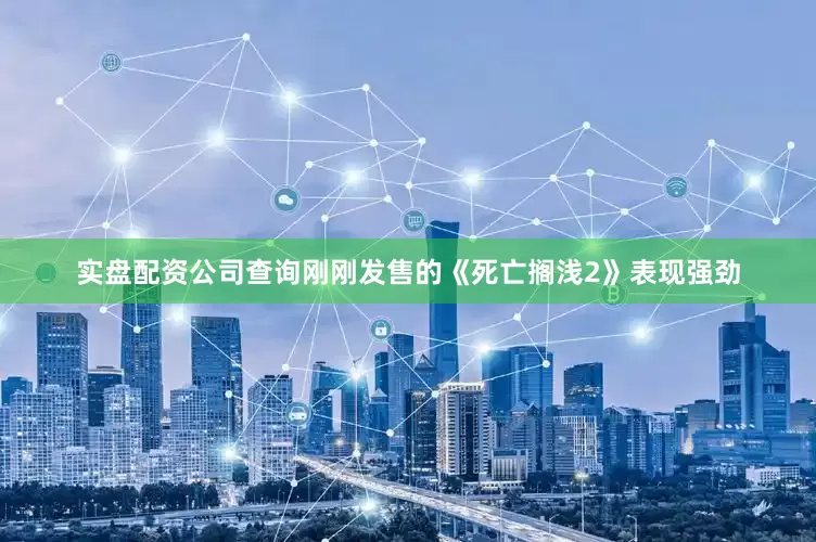 实盘配资公司查询刚刚发售的《死亡搁浅2》表现强劲